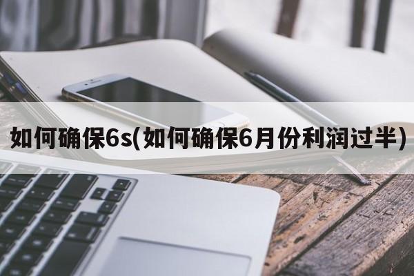 如何确保6s(如何确保6月份利润过半)